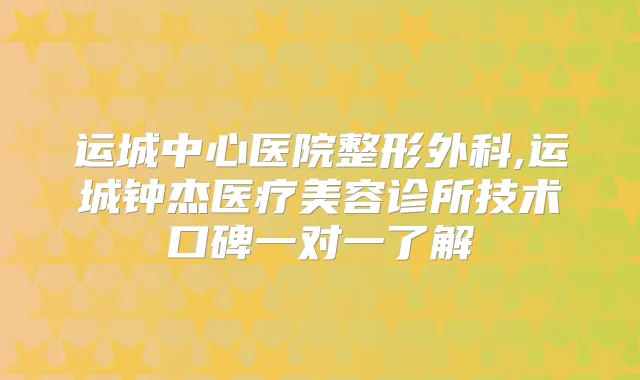 运城中心医院整形外科,运城钟杰医疗美容诊所技术口碑一对一了解