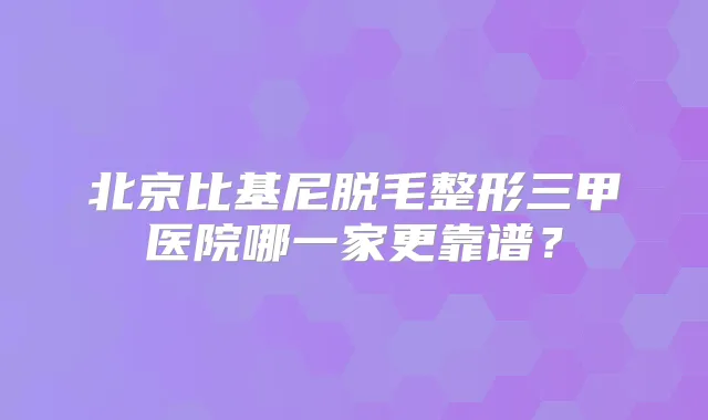 北京比基尼脱毛整形三甲医院哪一家更靠谱?