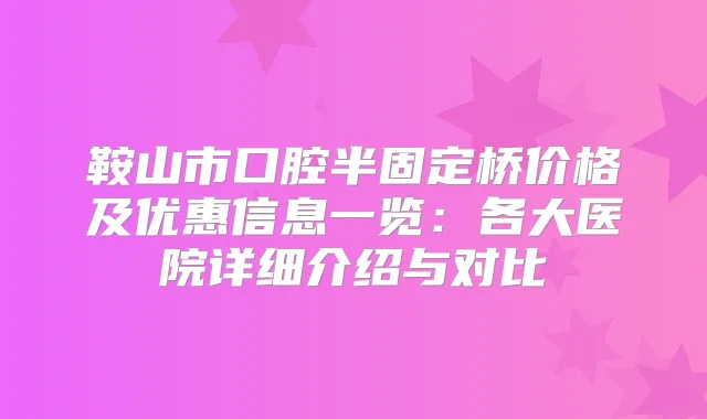 鞍山市口腔半固定桥价格及优惠信息一览：各大医院详细介绍与对比