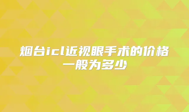 烟台icl近视眼手术的价格一般为多少