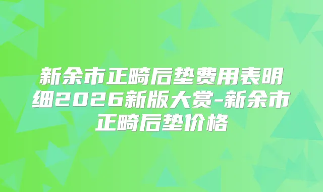 新余市正畸后垫费用表明细2026新版大赏-新余市正畸后垫价格