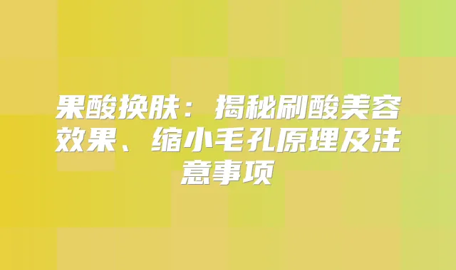 果酸换肤:揭秘刷酸美容效果、缩小毛孔原理及注意事项