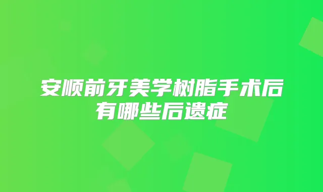 安顺前牙美学树脂手术后有哪些后遗症