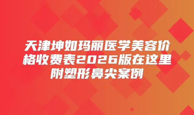 天津坤如玛丽医学美容价格收费表2026版在这里附塑形鼻尖案例