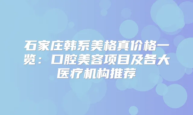 石家庄韩系美格真价格一览：口腔美容项目及各大医疗机构推荐