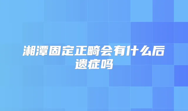 湘潭固定正畸会有什么后遗症吗