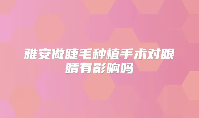雅安做睫毛种植手术对眼睛有影响吗