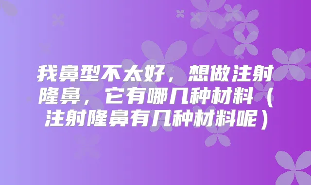 我鼻型不太好，想做注射隆鼻，它有哪几种材料（注射隆鼻有几种材料呢）