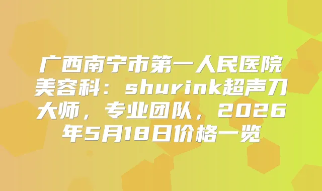 广西南宁市第一人民医院美容科：shurink超声刀大师，专业团队，2026年5月18日价格一览