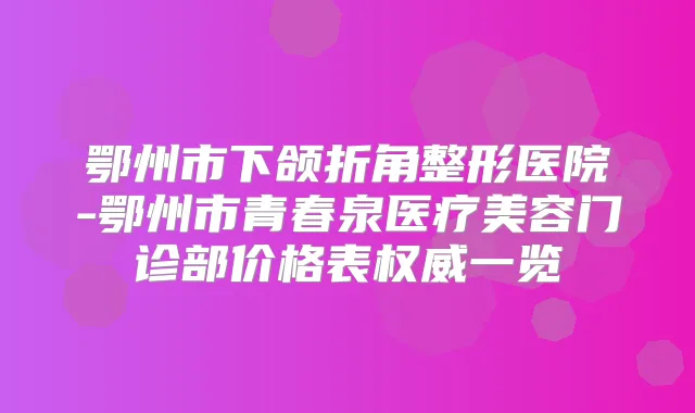 鄂州市下颌折角整形医院-鄂州市青春泉医疗美容门诊部价格表一览