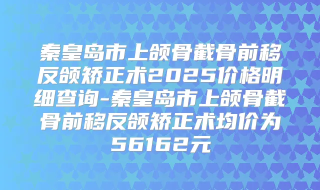 秦皇岛市上颌骨截骨前移反颌矫正术2025价格明细查询-秦皇岛市上颌骨截骨前移反颌矫正术均价为56162元