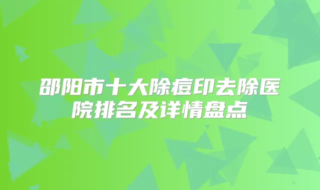 邵阳市十大除痘印去除医院排名及详情盘点
