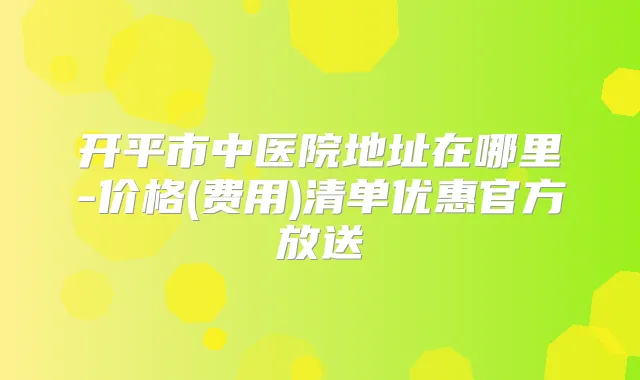 开平市中医院地址在哪里-价格(费用)清单优惠官方放送