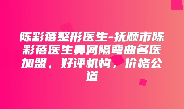 陈彩蓓整形医生-抚顺市陈彩蓓医生鼻间隔弯曲名医加盟，好评机构，价格公道