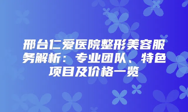 邢台仁爱医院整形美容服务解析：专业团队、特色项目及价格一览