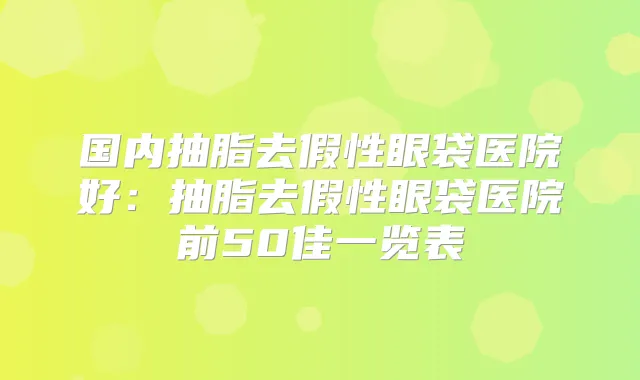 国内抽脂去假性眼袋医院好：抽脂去假性眼袋医院前50佳一览表