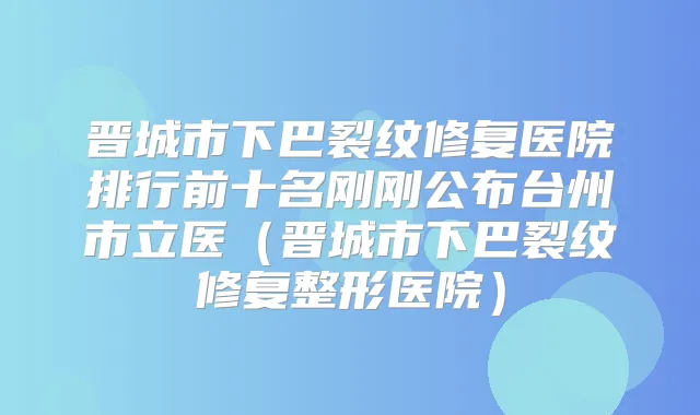 晋城市下巴裂纹修复医院排行前十名刚刚公布台州市立医(晋城市下巴裂纹修复整形医院)