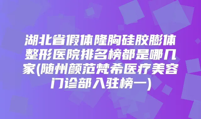 湖北省假体隆胸硅胶膨体整形医院排名榜都是哪几家(随州颜范梵希医疗美容门诊部入驻榜一)