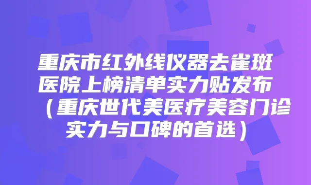 重庆市红外线仪器去雀斑医院上榜清单实力贴发布（重庆世代美医疗美容门诊实力与口碑的首选）
