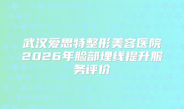 武汉爱思特整形美容医院2026年脸部埋线提升服务评价