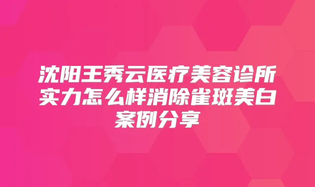 沈阳王秀云医疗美容诊所实力怎么样消除雀斑美白案例分享