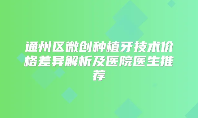 通州区微创种植牙技术价格差异解析及医院医生推荐