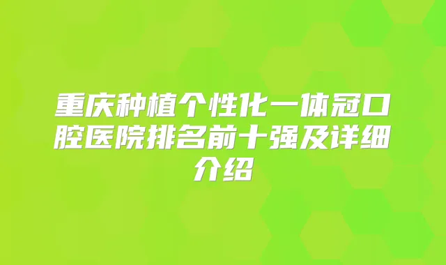 重庆种植个性化一体冠口腔医院排名前十强及详细介绍