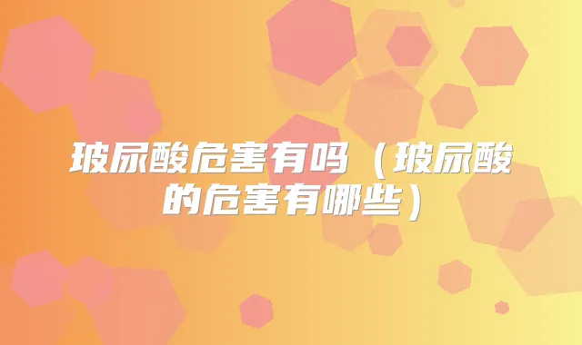 玻尿酸危害有吗（玻尿酸的危害有哪些）