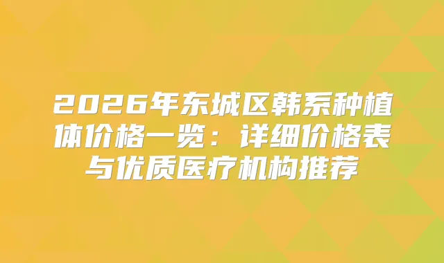 2026年东城区韩系种植体价格一览：详细价格表与优质医疗机构推荐