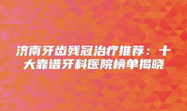 济南牙齿残冠推荐：十大靠谱牙科医院榜单揭晓