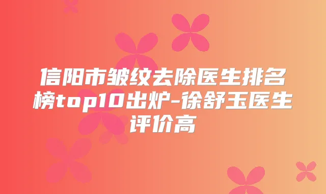 信阳市皱纹去除医生排名榜top10出炉-徐舒玉医生评价高