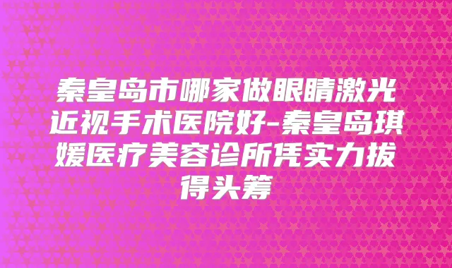 秦皇岛市哪家做眼睛激光近视手术医院好-秦皇岛琪媛医疗美容诊所凭实力拔得头筹