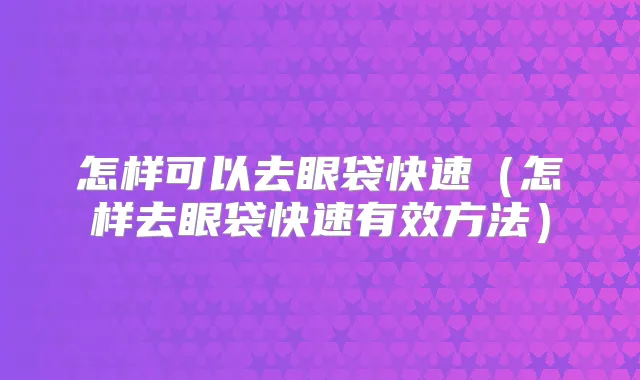 怎样可以去眼袋快速（怎样去眼袋快速有效方法）
