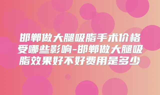 邯郸做大腿吸脂手术价格受哪些影响-邯郸做大腿吸脂效果好不好费用是多少