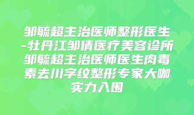 邹毓超主治医师整形医生-牡丹江邹倩医疗美容诊所邹毓超主治医师医生去川字纹整形专家大咖实力入围