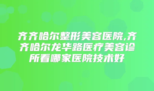 齐齐哈尔整形美容医院,齐齐哈尔龙华路医疗美容诊所看哪家医院技术好