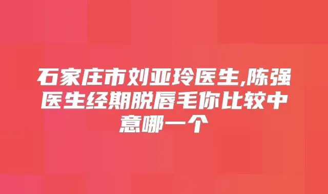 石家庄市刘亚玲医生,陈强医生经期脱唇毛你比较中意哪一个
