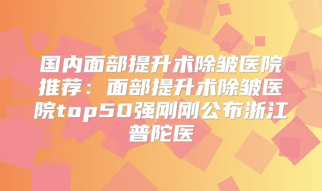 国内面部提升术除皱医院推荐:面部提升术除皱医院top50强刚刚公布浙江普陀医
