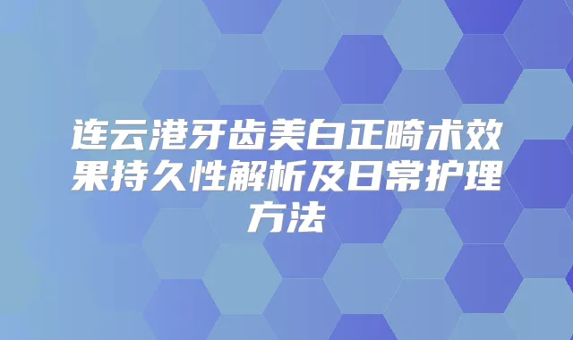 连云港牙齿美白正畸术效果持久性解析及日常护理方法