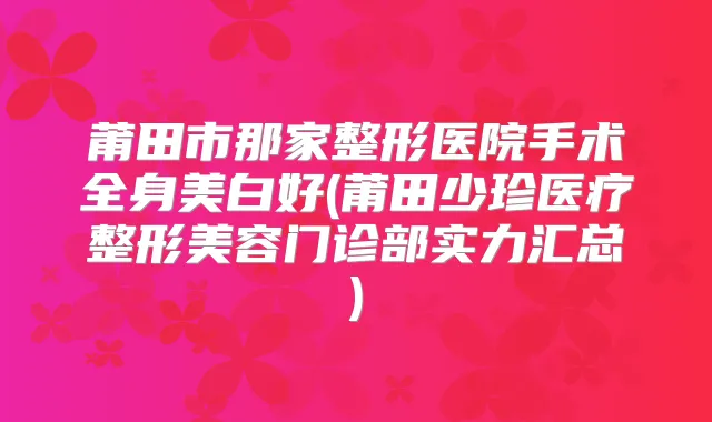 莆田市那家整形医院手术全身美白好(莆田少珍医疗整形美容门诊部实力汇总)
