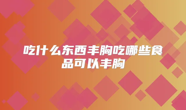 吃什么东西丰胸吃哪些食品可以丰胸