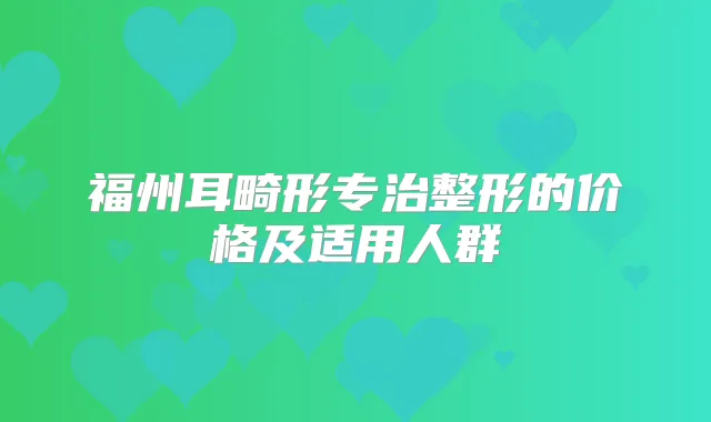 福州耳畸形专治整形的价格及适用人群