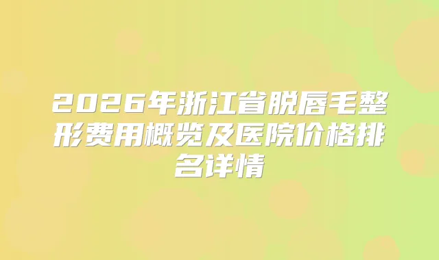 2026年浙江省脱唇毛整形费用概览及医院价格排名详情