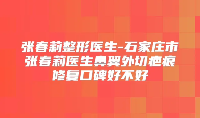 张春莉整形医生-石家庄市张春莉医生鼻翼外切疤痕修复口碑好不好