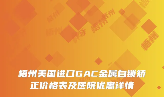 梧州美国进口GAC金属自锁矫正价格表及医院优惠详情