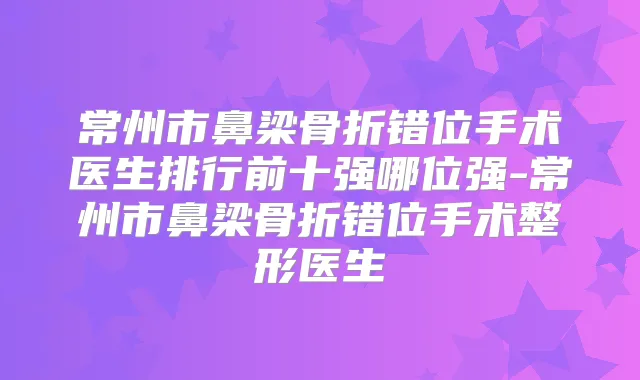 常州市鼻梁骨折错位手术医生排行前十强哪位强-常州市鼻梁骨折错位手术整形医生