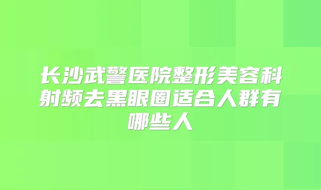 长沙武警医院整形美容科射频去黑眼圈适合人群有哪些人