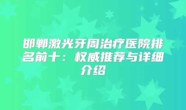 邯郸激光牙周医院排名前十：推荐与详细介绍