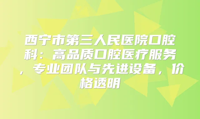西宁市第三人民医院口腔科：高品质口腔医疗服务，专业团队与先进设备，价格透明