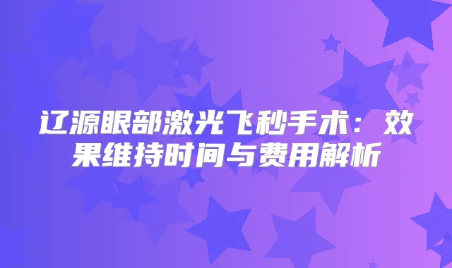 辽源眼部激光飞秒手术:效果维持时间与费用解析